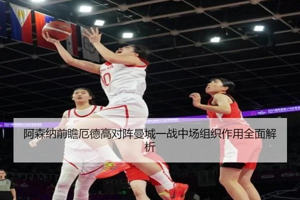 阿森纳前瞻厄德高对阵曼城一战中场组织作用全面解析