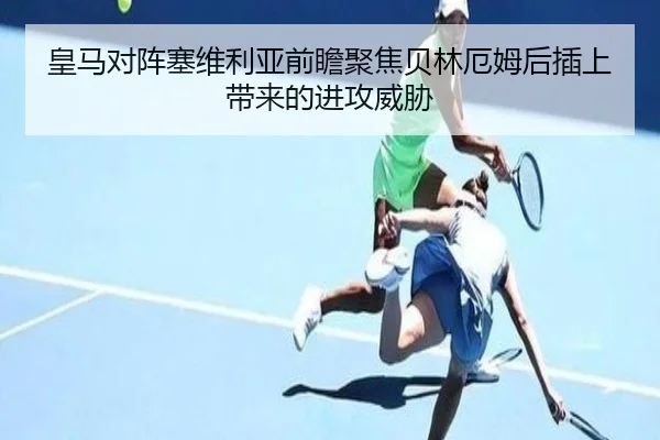皇马对阵塞维利亚前瞻聚焦贝林厄姆后插上带来的进攻威胁